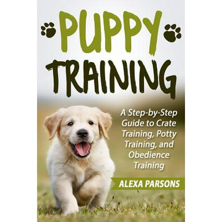 Puppy Training : A Step-By-Step Guide to Crate Training, Potty Training, and Obedience (Best Way To Potty Train A Pitbull Puppy)
