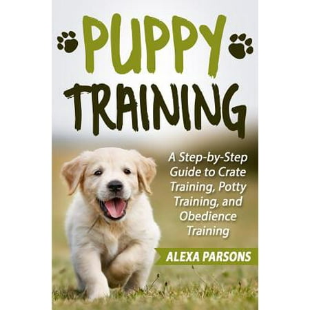 Puppy Training - Puppy Training : A Step-By-Step Guide to Crate Training, Potty Training, and Obedience Training