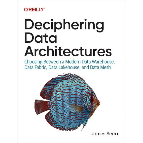 Deciphering Data Architectures: Choosing Between a Modern Data Warehouse, Data Fabric, Data Lakehouse, and Data Mesh, (Paperback)
