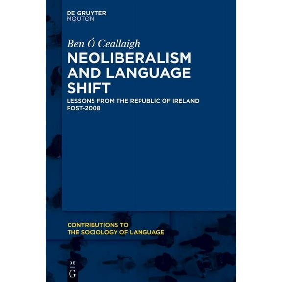 Contributions to the Sociology of Langua Neoliberalism and Language Shift: Lessons from the Republic of Ireland Post-2008, Book 115, (Hardcover)