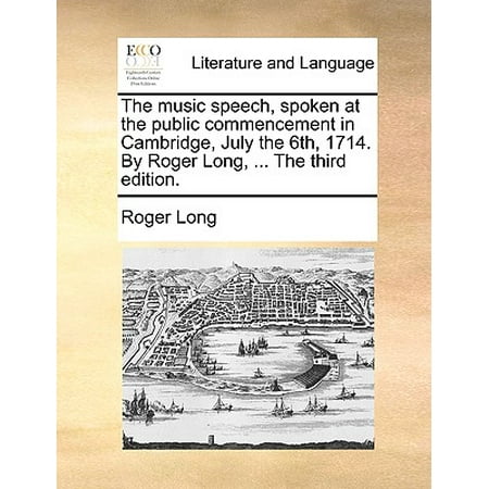 The Music Speech, Spoken at the Public Commencement in Cambridge, July the 6th, 1714. by Roger Long, ... the Third