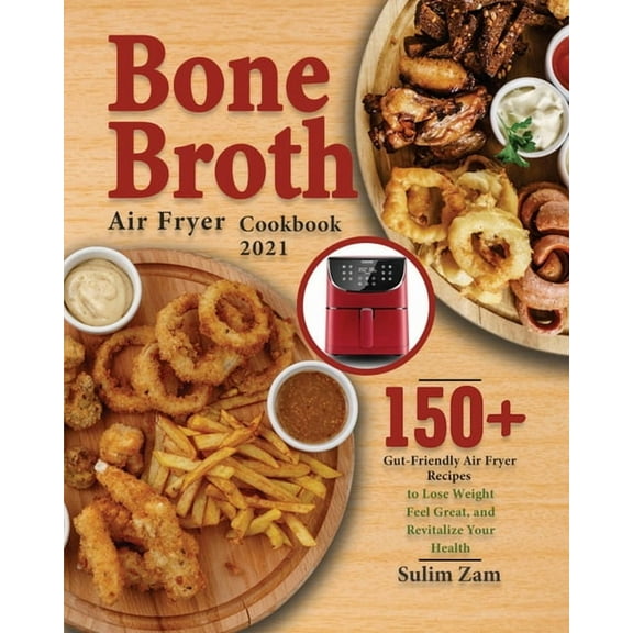Bone Broth Air Fryer Cookbook 2021: 150  Gut-Friendly Air Fryer Recipes to Lose Weight, Feel Great, and Revitalize Your , (Paperback)