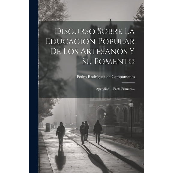 Discurso Sobre La Educacion Popular De Los Artesanos Y Su Fomento: ApÃ©ndice ... Parte Primera..., (Paperback)