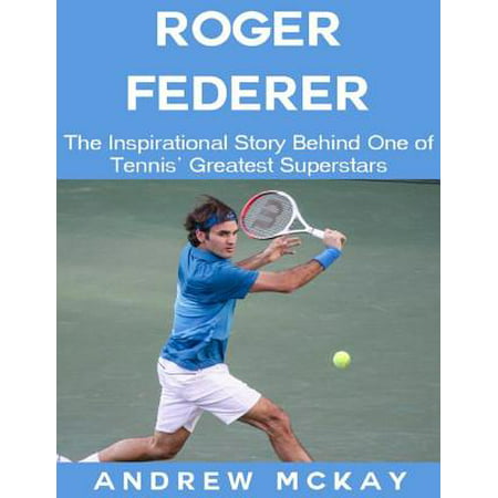 Roger Federer: The Inspirational Story Behind One of Tennis' Greatest Superstars - (Roger Federer Best Matches)