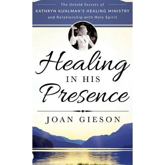 Healing in His Presence: The Untold Secrets of Kathryn Kuhlman's Healing Ministry and Relationship with Holy Spirit, (Hardcover)