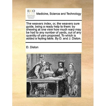 How Much Is A Yard Of Material The Weavers Index, Or, the Weavers Sure Guide, Being a Ready Help to Them : By Shewing at One View How Much Warp May Be Had to Any Number of Yards, Out of Any Quantity of Yarn Proposed. to Which Is Added a Feyling Table. by D. and J. Diston. ()