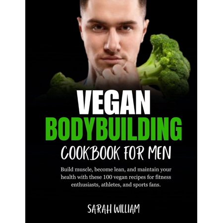 Healthy Cooking Meals: Vegan Bodybuilding Cookbook for men: Build muscle become lean and maintain your health with these 100 vegan recipes for fitness enthusiasts athletes and sports fans. (Paperb