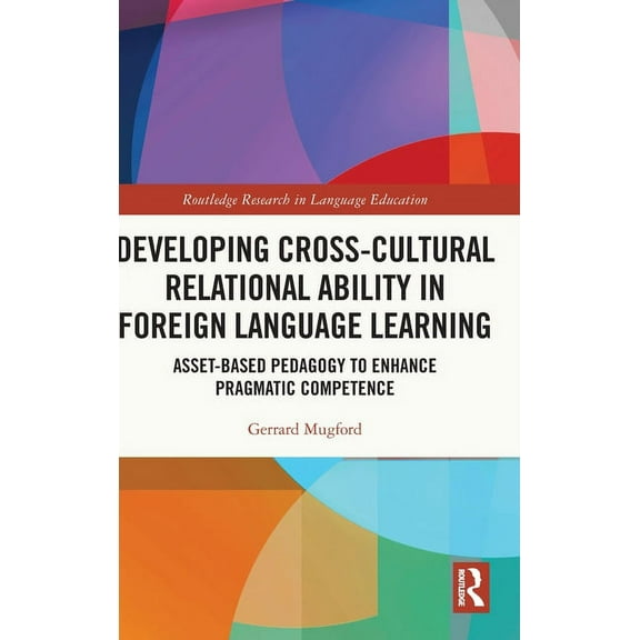 Routledge Research in Language Education Developing Cross-Cultural Relational Ability in Foreign Language Learning: Asset-Based Pedagogy to Enhance Pragmatic Com, (Hardcover)