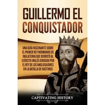 Biografías: Guillermo el conquistador: Una guía fascinante sobre el primer rey normando de Inglaterra que derrotó al ejército inglés dirigido por el rey de los anglosajones en la batalla de Hastings (