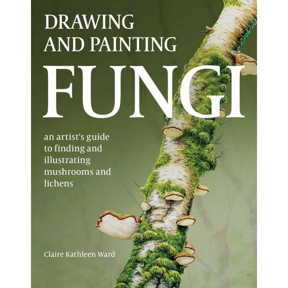 Drawing and Painting Fungi: An Artists Guide to Finding and Illustrating Mushrooms and Lichens, (Paperback)