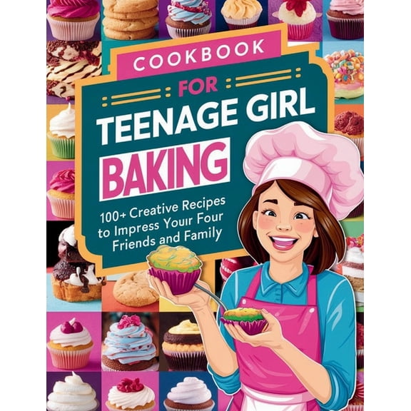 Cookbook for Teenage Girl Baking: 100  Creative Recipes to Impress Your Friends and Family, (Paperback)