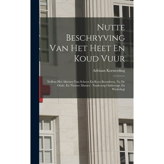 Nutte Beschryving Van Het Heet En Koud Vuur: Neffens Het Afsetten Van Scheen En Kuyt Beenderen, Na De Oude, En Nieuwe Manier: Naukeurig Ondersogt, En Wederlegt (Hardcover)