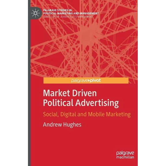 Palgrave Studies in Political Marketing Market Driven Political Advertising: Social, Digital and Mobile Marketing, (Hardcover)