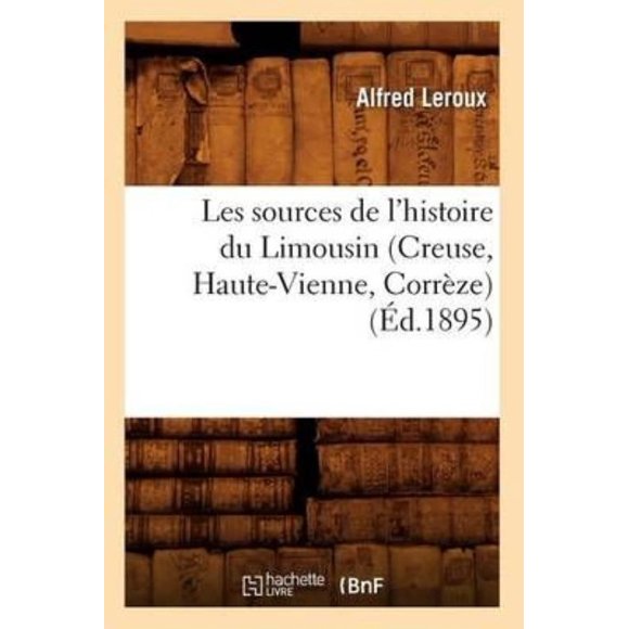 Les Sources de L'Histoire Du Limousin (Creuse, Haute-Vienne, Correze) (Ed.1895) (Histoire) (French)