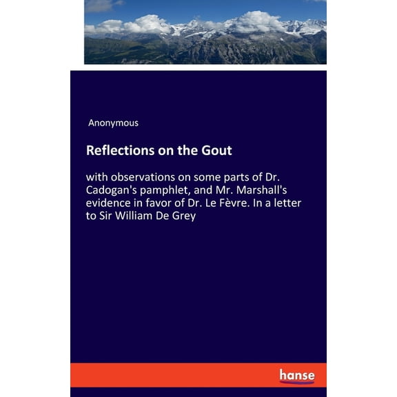 Reflections on the Gout: with observations on some parts of Dr. Cadogan's pamphlet, and Mr. Marshall's evidence in favor, (Paperback)