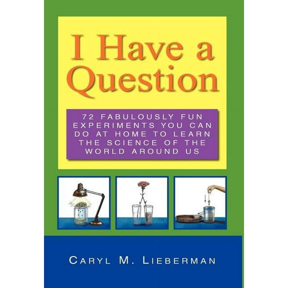 I Have a Question : 72 Fabulously Fun Experiments You Can Do at Home to Learn the Science of the World Around Us