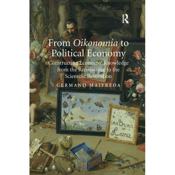 From Oikonomia to Political Economy: Constructing Economic Knowledge from the Renaissance to the Scientific Revolution, (Hardcover)