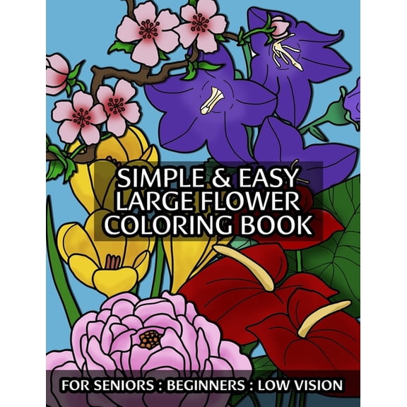 Simple & Easy Large Flower Coloring Book For Seniors: Beginners: Low Vision: With Thick Outlines and Flower Names in Large Print: Great for Stress Relief and Practice Color Blending & Shading (Paperba