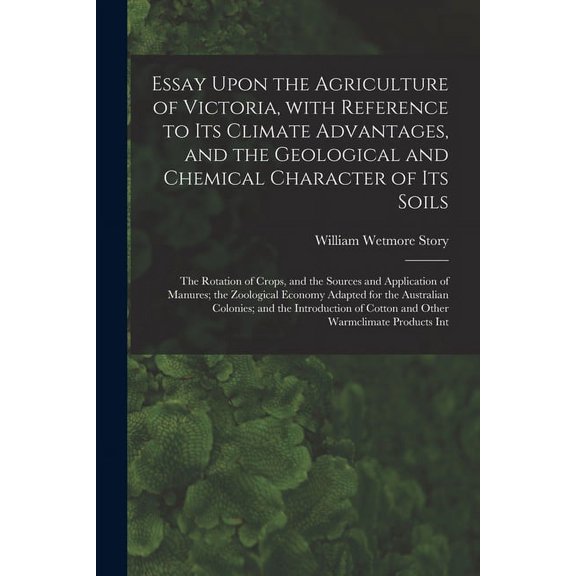Essay Upon the Agriculture of Victoria, With Reference to Its Climate Advantages, and the Geological and Chemical Character of Its Soils; the Rotation of Crops, and the Sources and Application of Manu