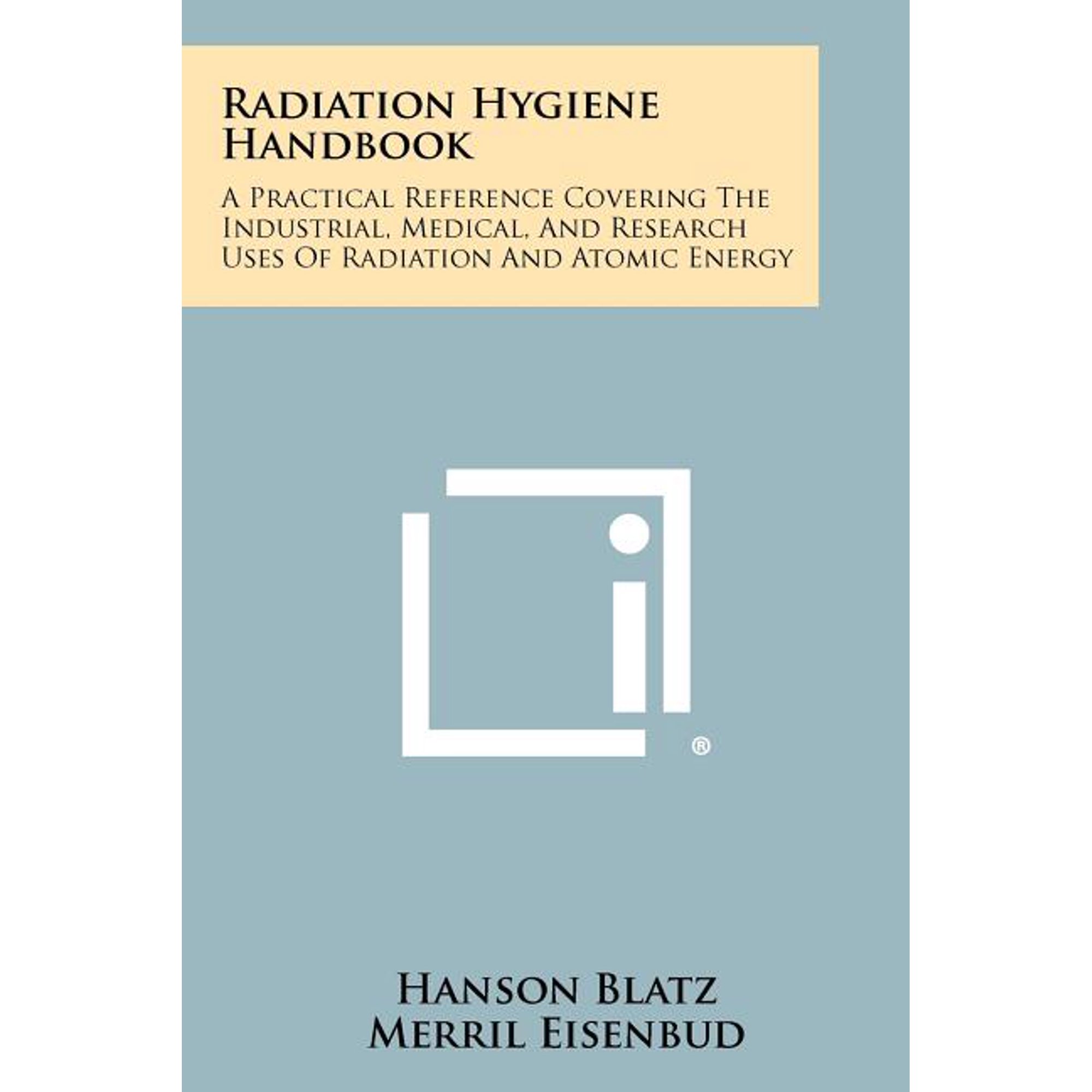 Radiation Hygiene Handbook : A Practical Reference Covering The Industrial, Medical, And Research Uses Of Radiation And Atomic Energy