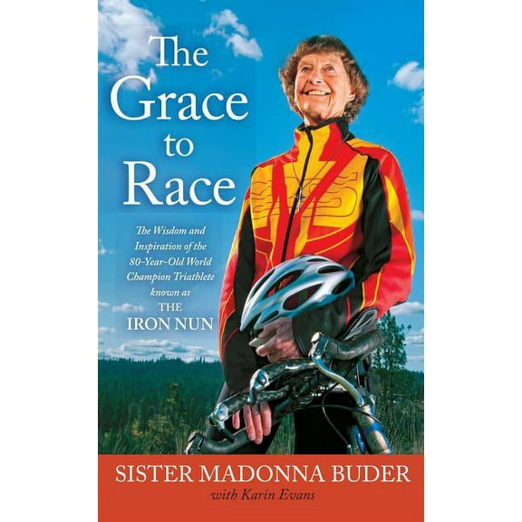 The Grace to Race: The Wisdom and Inspiration of the 80-Year-Old World Champion Triathlete Known as the Iron Nun, (Paperback)