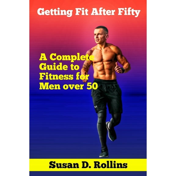 Getting Fit After Fifty: A Complete Guide to Fitness for Men Over 50