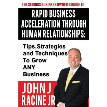 Rapid Business Acceleration Through Human Relationships: Tips, Strategies and Techniques to Grow Any Business