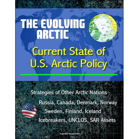 The Evolving Arctic: Current State of U.S. Arctic Policy - Strategies of Other Arctic Nations, Russia, Canada, Denmark, Norway, Sweden, Finland, Iceland, Icebreakers, UNCLOS, SAR Assets -