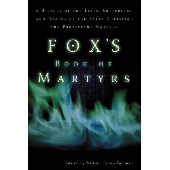 Fox's Book of Martyrs: A History of the Lives, Sufferings, and Deaths of the Early Christian and Protestant Martyrs, (Paperback)
