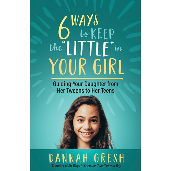Six Ways to Keep the “Little” in Your Girl : Guiding Your Daughter from Her Tweens to Her Teens (Paperback)
