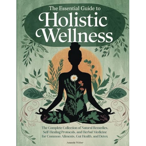 Pre-Owned The Essential Guide to Holistic Wellness: The Complete Collection of Natural Remedies, Self Healing Protocols, and Herbal Medicine for Common ... A Natural Approach to Health & Healing)