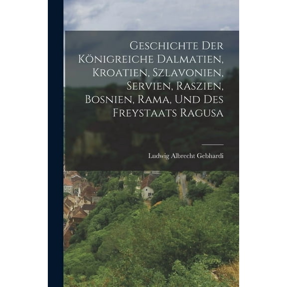 Geschichte der Königreiche Dalmatien, Kroatien, Szlavonien, Servien, Raszien, Bosnien, Rama, und des Freystaats Ragusa (Paperback)