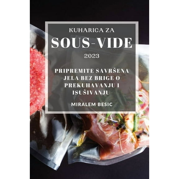Kuharica za Sous-Vide 2023: Pripremite savrsena jela bez brige o prekuhavanju i isusivanju, (Paperback)