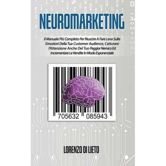 Neuromarketing : Il Manuale Più Completo Per Riuscire A Fare Leva Sulle Emozioni Della Tua Customer Audience, Catturare l'Attenzione Anche Del Tuo Peggior Nemico Ed Incrementare Le Vendite In Modo Esponenziale (Hardcover)