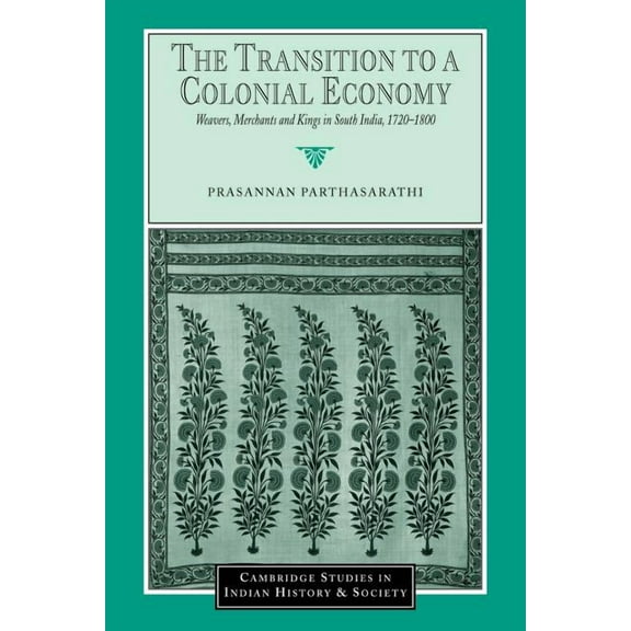 Cambridge Studies in Indian History and The Transition to a Colonial Economy: Weavers, Merchants and Kings in South India, 1720-1800, Book 7, (Paperback)