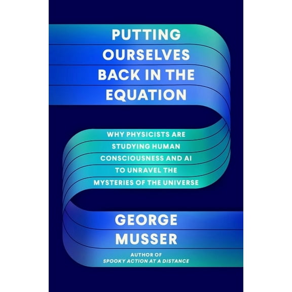 Putting Ourselves Back in the Equation : Why Physicists Are Studying Human Consciousness and AI to Unravel the Mysteries of the Universe (Hardcover)