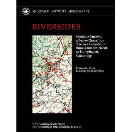 Riversides : Neolithic Barrows, a Beaker Grave, Iron Age and Anglo-Saxon Burials and Settlement at Trumpington, Cambridge
