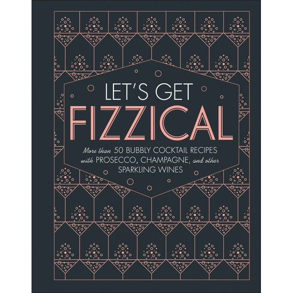 Let's Get Fizzical : More than 50 Bubbly Cocktail Recipes with Prosecco, Champagne, and Other Sparkli (Hardcover)