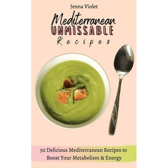 Mediterranean Unmissable Recipes: 50 Delicious Mediterranean Recipes to Boost Your Metabolism & Energy, (Hardcover)