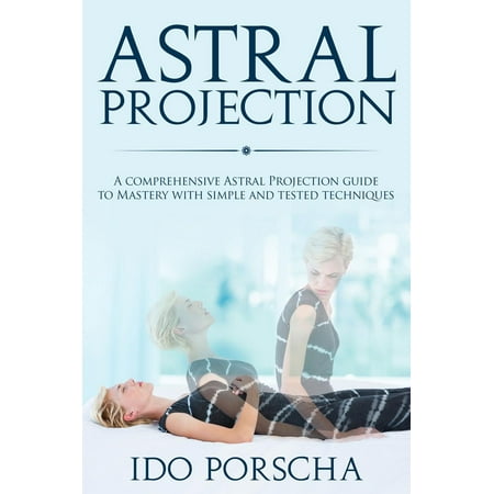 Astral Projection: A comprehensive Astral projection guide to mastery with simple and tested techniques - (Best Astral Projection Techniques)