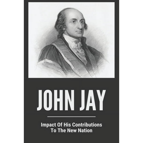 John Jay : Impact Of His Contributions / To The New Nation: John Jay Life (Paperback)