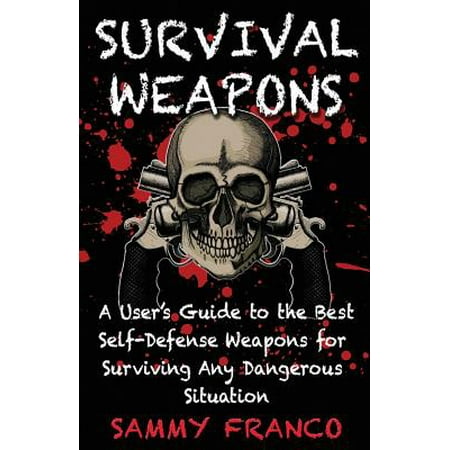 Survival Weapons : A User's Guide to the Best Self-Defense Weapons for Any Dangerous (Best Weapon In Ark Survival)