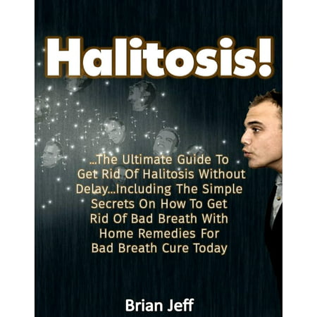 Halitosis! : . The Ultimate Guide To Get Rid Of Halitosis Without Delay...Including The Simple Secrets On How To Get Rid Of Bad Breath With Home Remedies For Bad Breath Cure Today - (Best Way To Get Rid Of Bad Breath)