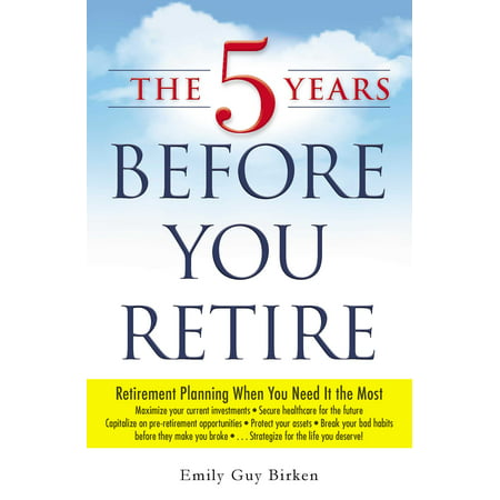 The 5 Years Before You Retire : Retirement Planning When You Need It the