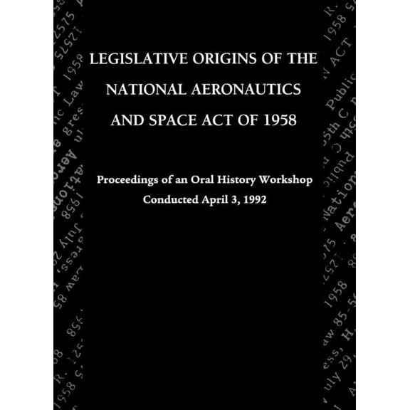 Legislative Origins of the National Aeronautics and Space Act of 1958: Proceedings of an Oral History Workshop. Monograph in Aerospace History, No. 8 (Hardcover)