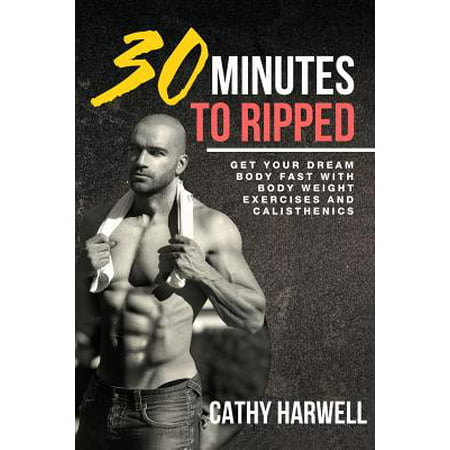 Calisthenics : 30 Minutes to Ripped - Get Your Dream Body Fast with Body Weight Exercises (Best Gym Program To Get Ripped)