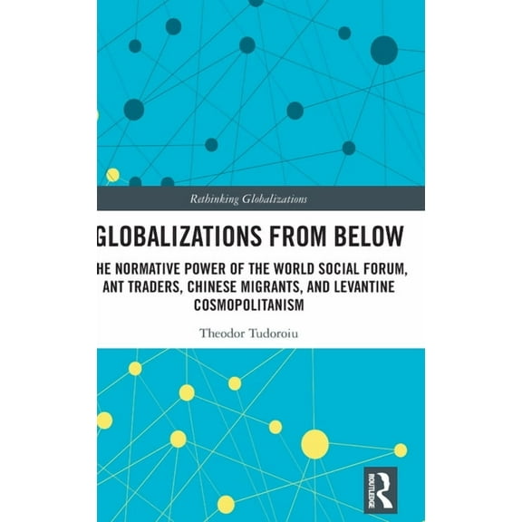 Rethinking Globalizations Globalizations from Below: The Normative Power of the World Social Forum, Ant Traders, Chinese Migrants, and Levantine C, (Hardcover)
