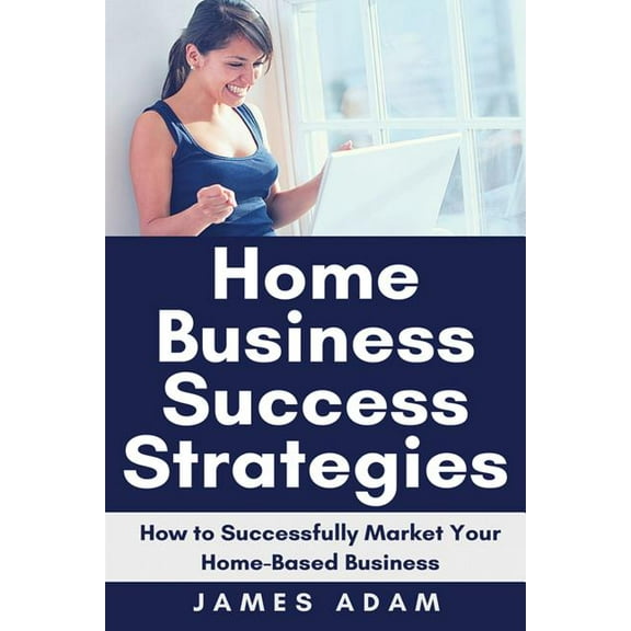 Home Business Success Strategies : How to Successfully Market Your Home-Based Business (Paperback)