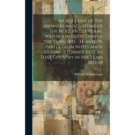 An Account of the Manners and Customs of the Modern Egyptians, Written in Egypt During the Years 1833, -34, and -35, Partly From Notes Made During a Former Visit to That Country in the Years 1825-28 (