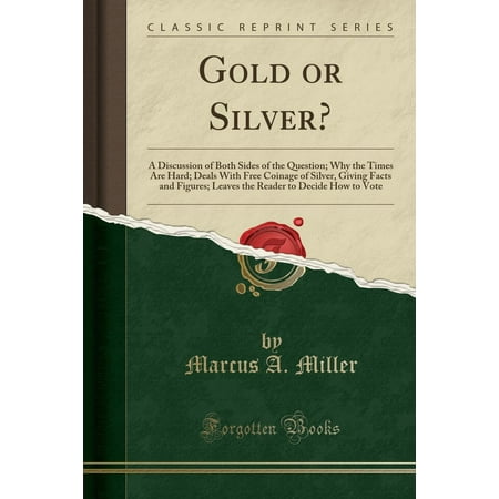 Gold or Silver?: A Discussion of Both Sides of the Question; Why the Times Are Hard; Deals with Free Coinage of Silver, Giving Facts and Figures; Leaves the Reader to Decide How to Vote (Classic Repri